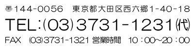 〒144-0056　東京都大田区西六郷1-40-18　TEL:03-3731-1231　FAX：03-3731-1321　営業時間10：00～20：00